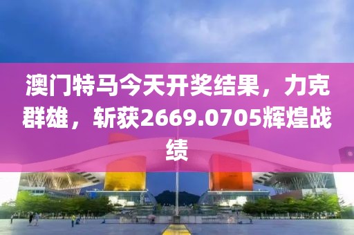 澳門特馬今天開獎結(jié)果，力克群雄，斬獲2669.0705輝煌戰(zhàn)績