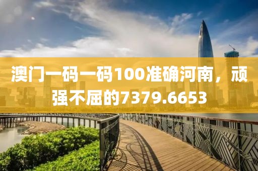 澳門一碼一碼100準(zhǔn)確河南，頑強(qiáng)不屈的7379.6653