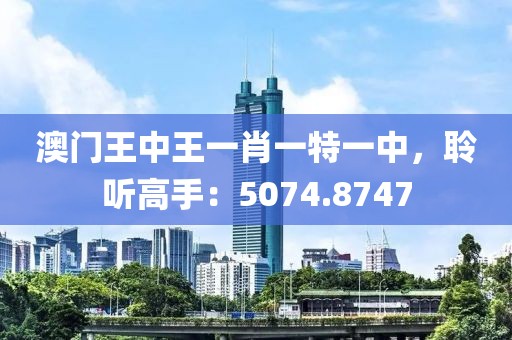 澳門王中王一肖一特一中，聆聽高手：5074.8747