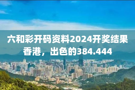 六和彩開碼資料2024開獎結(jié)果香港，出色的384.444