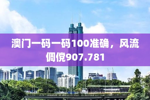 澳門一碼一碼100準確，風流倜儻907.781