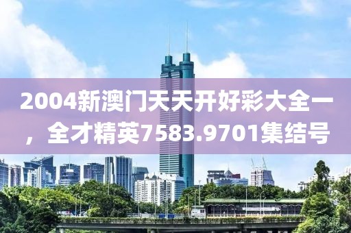 2004新澳門天天開好彩大全一，全才精英7583.9701集結(jié)號