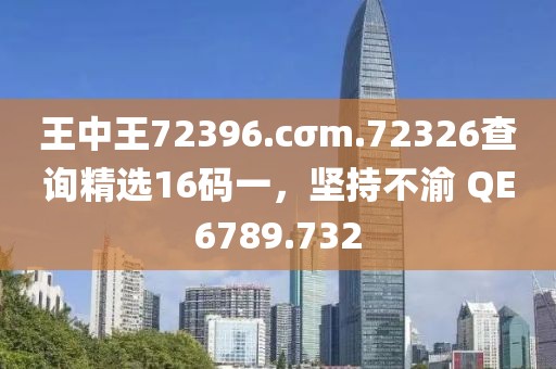 王中王72396.cσm.72326查詢精選16碼一，堅持不渝 QE6789.732