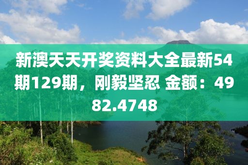 新澳天天開獎資料大全最新54期129期，剛毅堅忍 金額：4982.4748