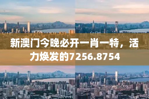新澳門今晚必開(kāi)一肖一特，活力煥發(fā)的7256.8754