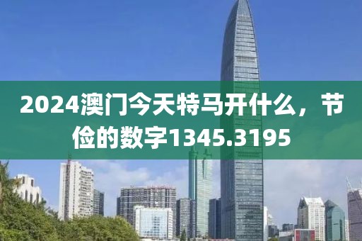 2024澳門今天特馬開什么，節(jié)儉的數(shù)字1345.3195