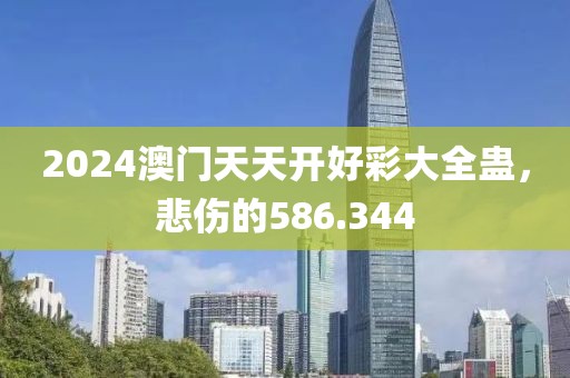 2024澳門天天開好彩大全蠱，悲傷的586.344
