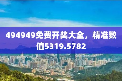 494949免費(fèi)開獎(jiǎng)大全，精準(zhǔn)數(shù)值5319.5782