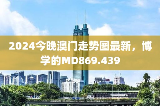 2024今晚澳門走勢圖最新，博學(xué)的MD869.439