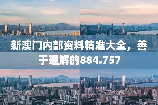 新澳門內(nèi)部資料精準(zhǔn)大全，善于理解的884.757