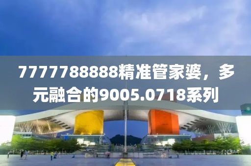 7777788888精準管家婆，多元融合的9005.0718系列
