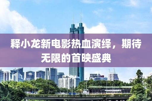 釋小龍新電影熱血演繹，期待無限的首映盛典