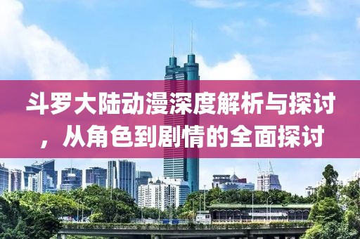 斗羅大陸動漫深度解析與探討，從角色到劇情的全面探討