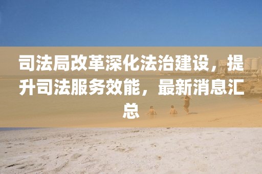 司法局改革深化法治建設(shè)，提升司法服務(wù)效能，最新消息匯總
