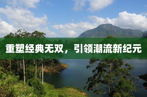 重塑經(jīng)典無雙，引領(lǐng)潮流新紀(jì)元