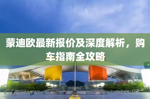 蒙迪歐最新報(bào)價(jià)及深度解析，購(gòu)車指南全攻略