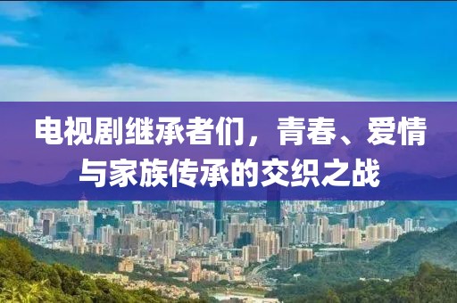 電視劇繼承者們，青春、愛(ài)情與家族傳承的交織之戰(zhàn)