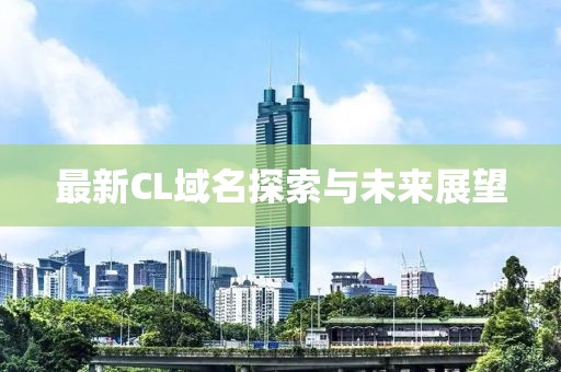最新CL域名探索與未來展望
