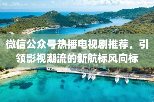 微信公眾號熱播電視劇推薦，引領影視潮流的新航標風向標