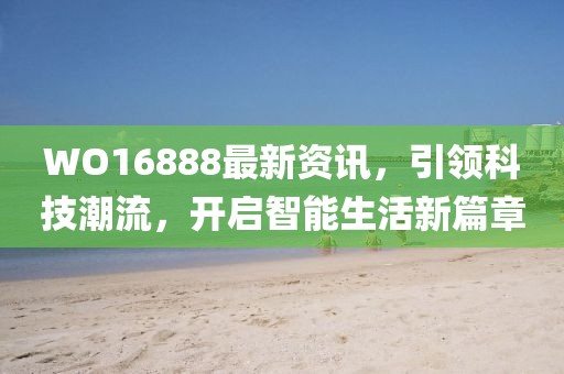 WO16888最新資訊，引領(lǐng)科技潮流，開啟智能生活新篇章