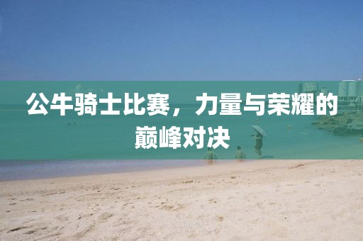 公牛騎士比賽，力量與榮耀的巔峰對(duì)決