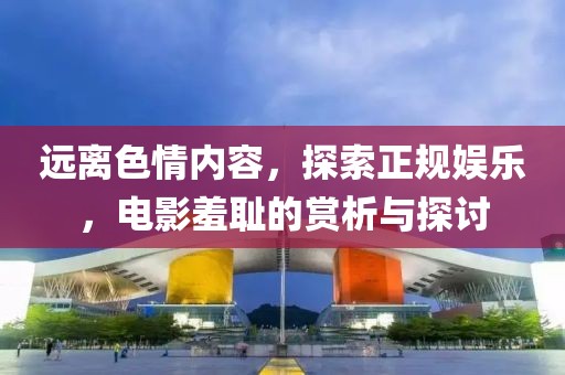 遠(yuǎn)離色情內(nèi)容，探索正規(guī)娛樂，電影羞恥的賞析與探討