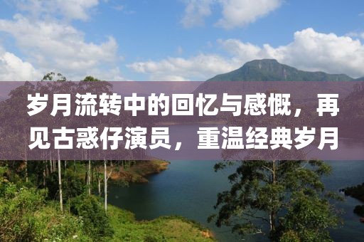 歲月流轉(zhuǎn)中的回憶與感慨，再見古惑仔演員，重溫經(jīng)典歲月