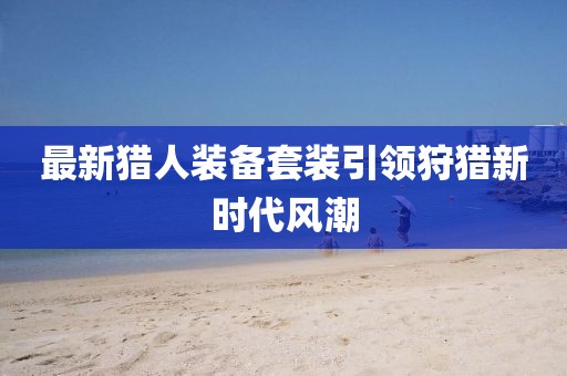 最新獵人裝備套裝引領(lǐng)狩獵新時代風(fēng)潮