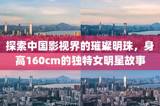探索中國影視界的璀璨明珠，身高160cm的獨特女明星故事