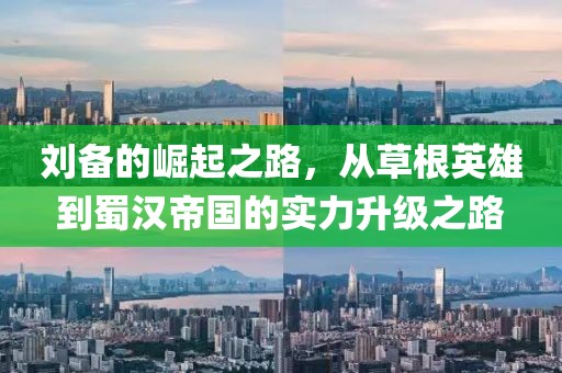 劉備的崛起之路，從草根英雄到蜀漢帝國的實力升級之路