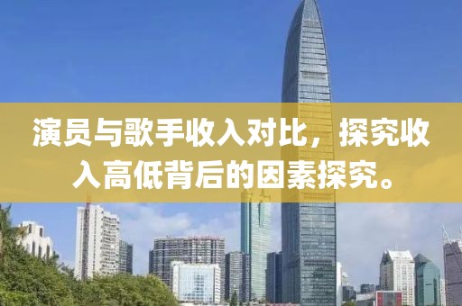 演員與歌手收入對(duì)比，探究收入高低背后的因素探究。