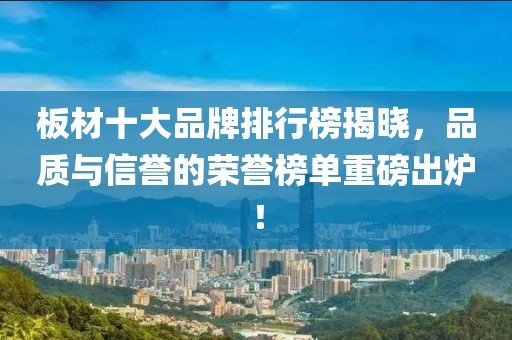 板材十大品牌排行榜揭曉，品質與信譽的榮譽榜單重磅出爐！