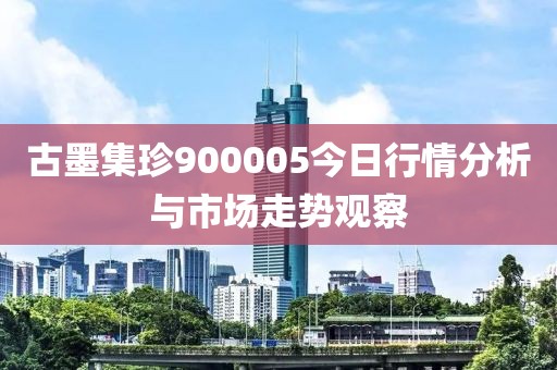 古墨集珍900005今日行情分析與市場(chǎng)走勢(shì)觀察