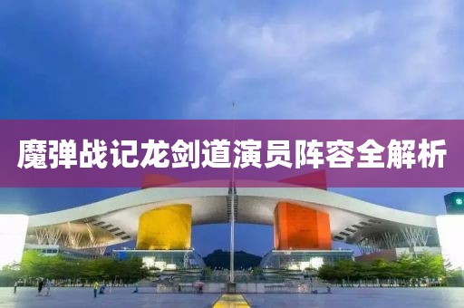 魔彈戰(zhàn)記龍劍道演員陣容全解析