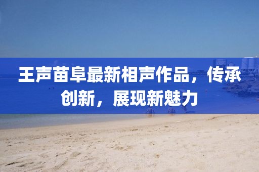 王聲苗阜最新相聲作品，傳承創(chuàng)新，展現(xiàn)新魅力