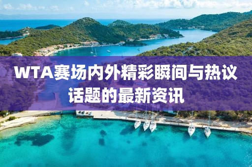 WTA賽場內(nèi)外精彩瞬間與熱議話題的最新資訊