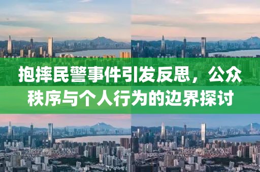 抱摔民警事件引發(fā)反思，公眾秩序與個(gè)人行為的邊界探討