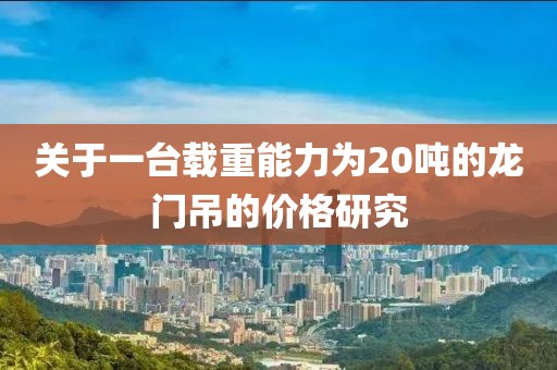 關(guān)于一臺載重能力為20噸的龍門吊的價(jià)格研究