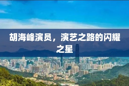 胡海峰演員，演藝之路的閃耀之星