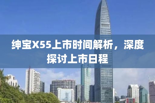 紳寶X55上市時間解析，深度探討上市日程