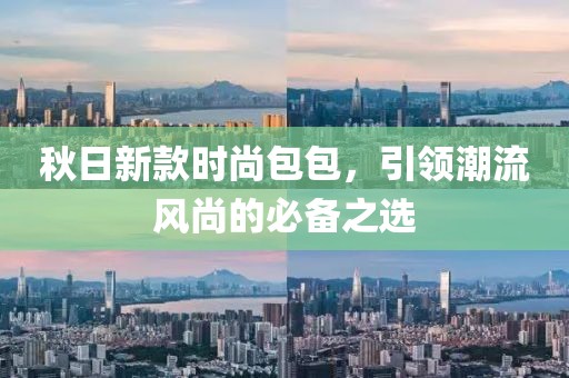 秋日新款時(shí)尚包包，引領(lǐng)潮流風(fēng)尚的必備之選