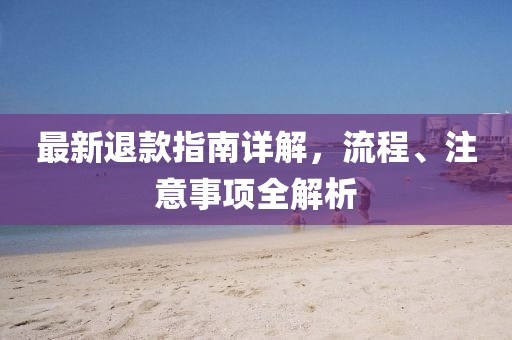 最新退款指南詳解，流程、注意事項(xiàng)全解析