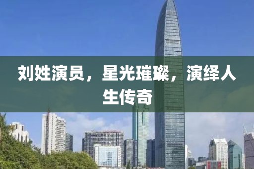 劉姓演員，星光璀璨，演繹人生傳奇