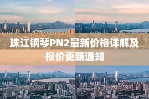 珠江鋼琴PN2最新價(jià)格詳解及報(bào)價(jià)更新通知