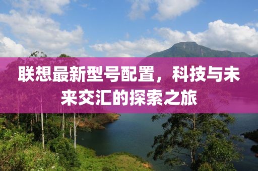 聯(lián)想最新型號配置，科技與未來交匯的探索之旅
