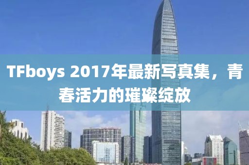 TFboys 2017年最新寫真集，青春活力的璀璨綻放