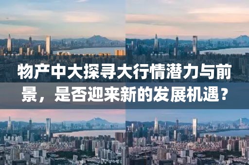 物產(chǎn)中大探尋大行情潛力與前景，是否迎來(lái)新的發(fā)展機(jī)遇？