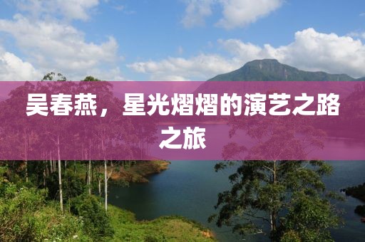 吳春燕，星光熠熠的演藝之路之旅