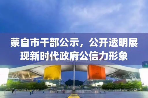 蒙自市干部公示，公開透明展現(xiàn)新時(shí)代政府公信力形象