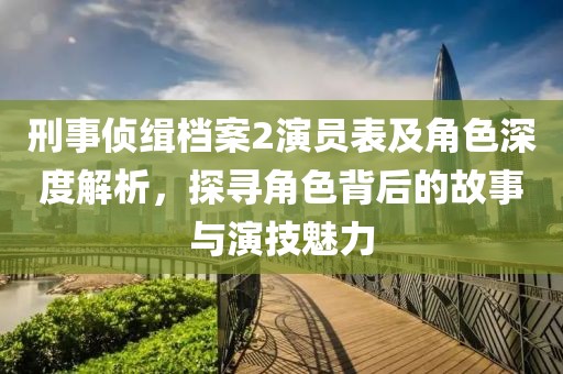 刑事偵緝檔案2演員表及角色深度解析，探尋角色背后的故事與演技魅力